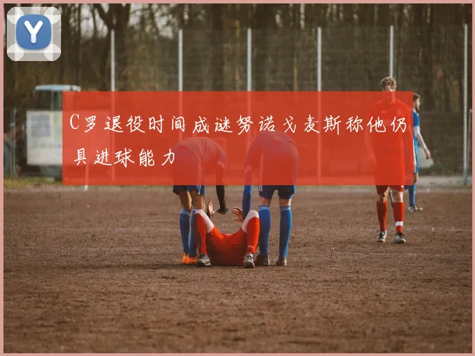 C罗退役时间成谜努诺戈麦斯称他仍具进球能力