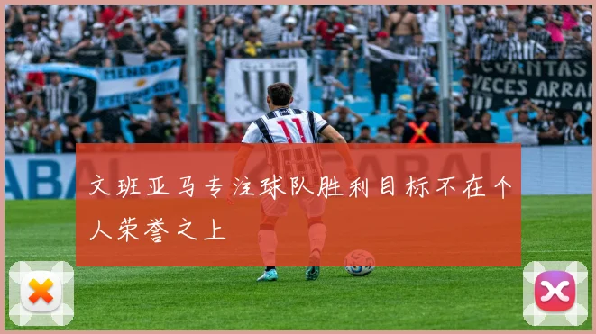 文班亚马专注球队胜利目标不在个人荣誉之上