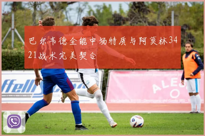 巴尔韦德全能中场特质与阿莫林3421战术完美契合