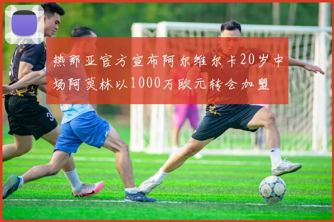 热那亚官方宣布阿尔维尔卡20岁中场阿莫林以1000万欧元转会加盟