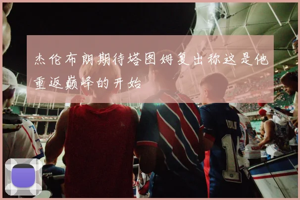 杰伦布朗期待塔图姆复出称这是他重返巅峰的开始
