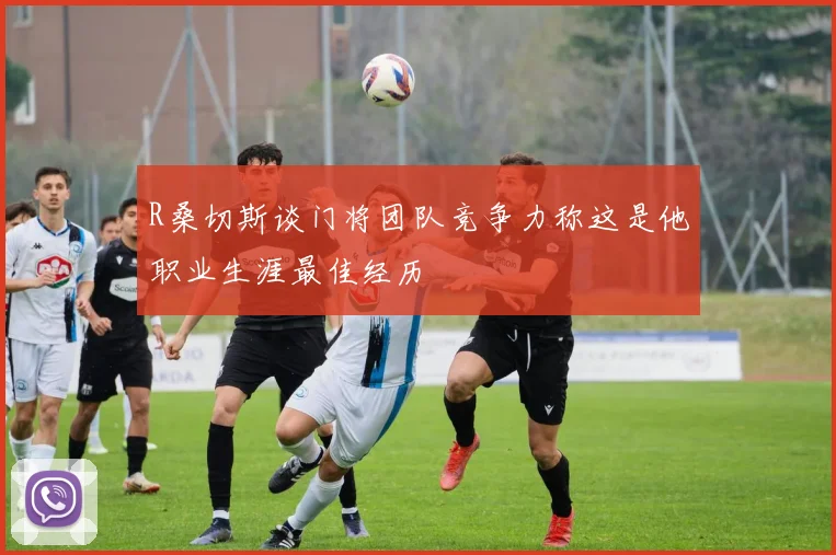 R桑切斯谈门将团队竞争力称这是他职业生涯最佳经历
