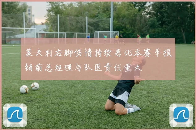 莱夫利右脚伤情持续恶化本赛季报销前总经理与队医责任重大