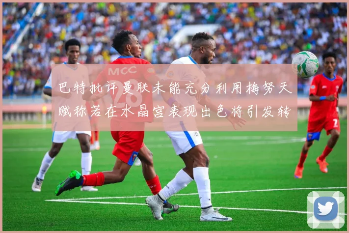 巴特批评曼联未能充分利用梅努天赋称若在水晶宫表现出色将引发转会竞争