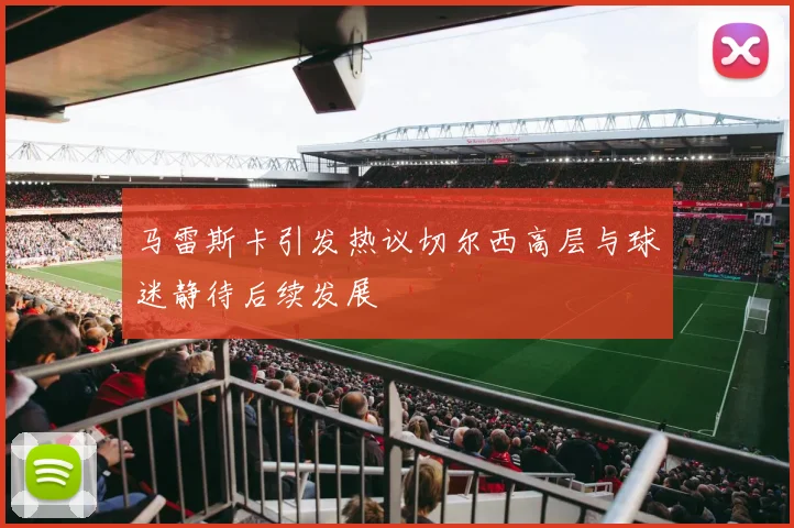 马雷斯卡引发热议切尔西高层与球迷静待后续发展