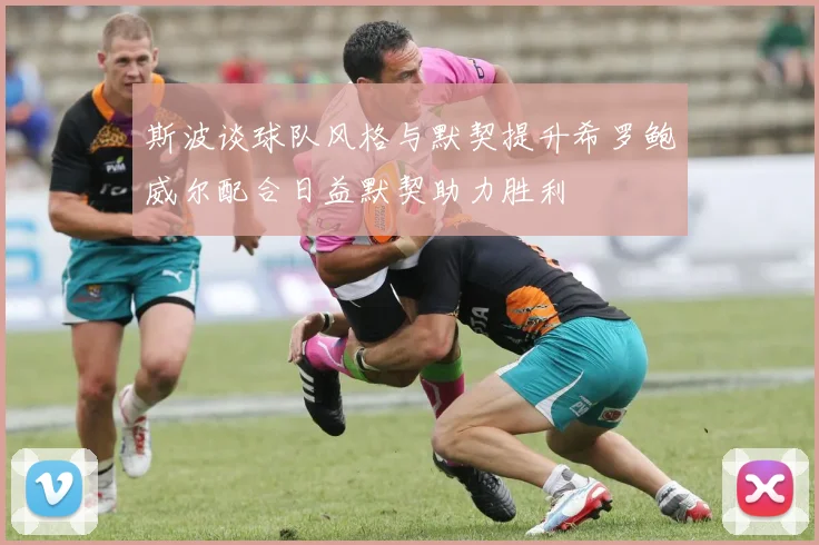 斯波谈球队风格与默契提升希罗鲍威尔配合日益默契助力胜利