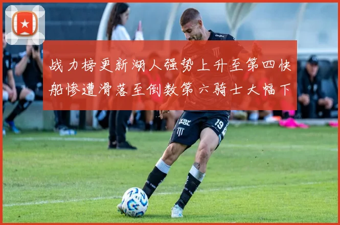 战力榜更新湖人强势上升至第四快船惨遭滑落至倒数第六骑士大幅下滑十位