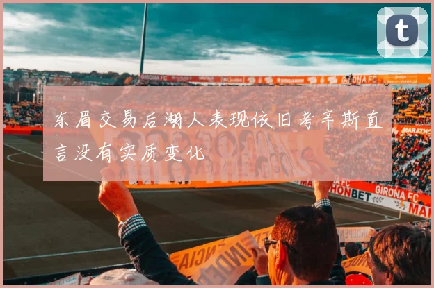 东眉交易后湖人表现依旧考辛斯直言没有实质变化
