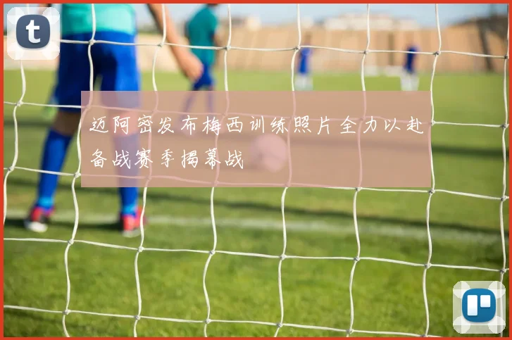 迈阿密发布梅西训练照片全力以赴备战赛季揭幕战