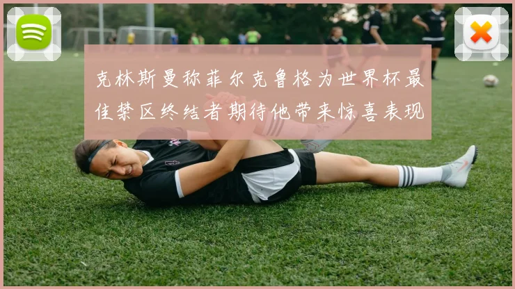克林斯曼称菲尔克鲁格为世界杯最佳禁区终结者期待他带来惊喜表现