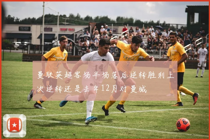 曼联英超客场半场落后逆转胜利上次逆转还是去年12月对曼城