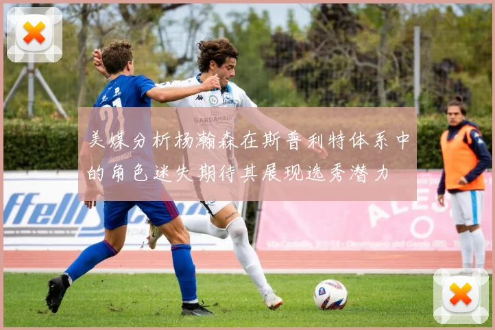 美媒分析杨瀚森在斯普利特体系中的角色迷失期待其展现选秀潜力