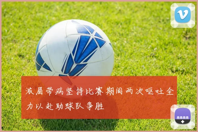 浓眉带病坚持比赛期间两次呕吐全力以赴助球队争胜