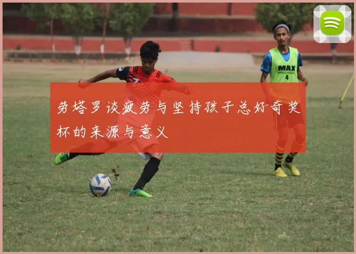 劳塔罗谈疲劳与坚持孩子总好奇奖杯的来源与意义