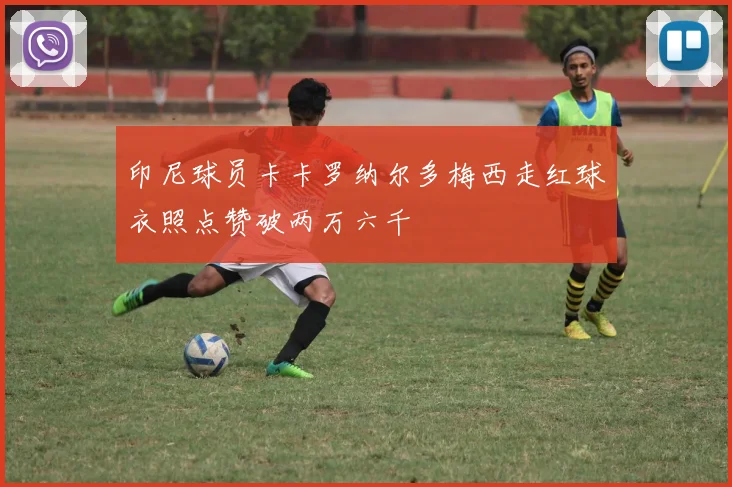 印尼球员卡卡罗纳尔多梅西走红球衣照点赞破两万六千