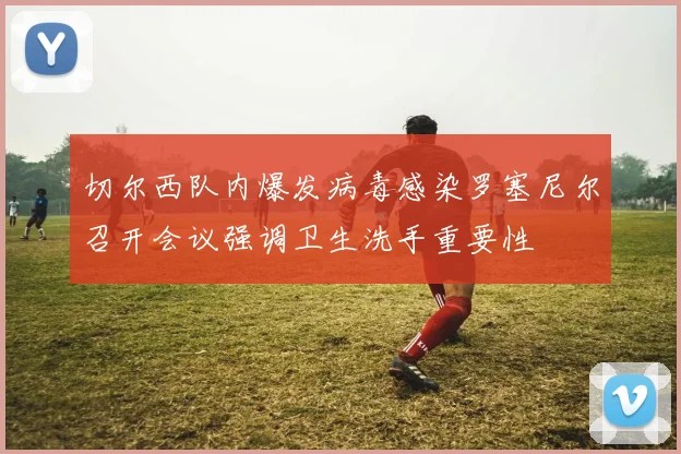 切尔西队内爆发病毒感染罗塞尼尔召开会议强调卫生洗手重要性