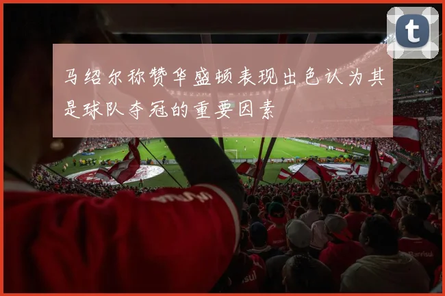 马绍尔称赞华盛顿表现出色认为其是球队夺冠的重要因素