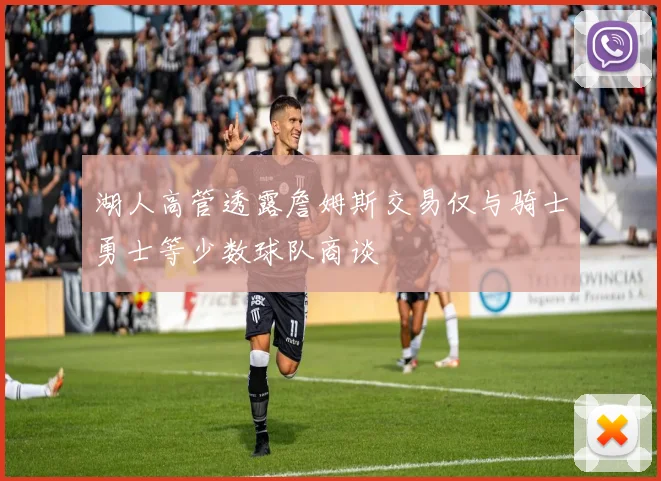 湖人高管透露詹姆斯交易仅与骑士勇士等少数球队商谈