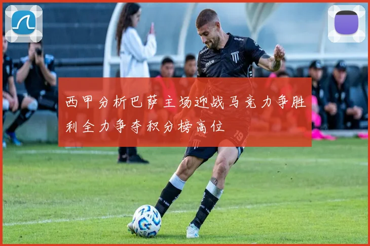 西甲分析巴萨主场迎战马竞力争胜利全力争夺积分榜高位