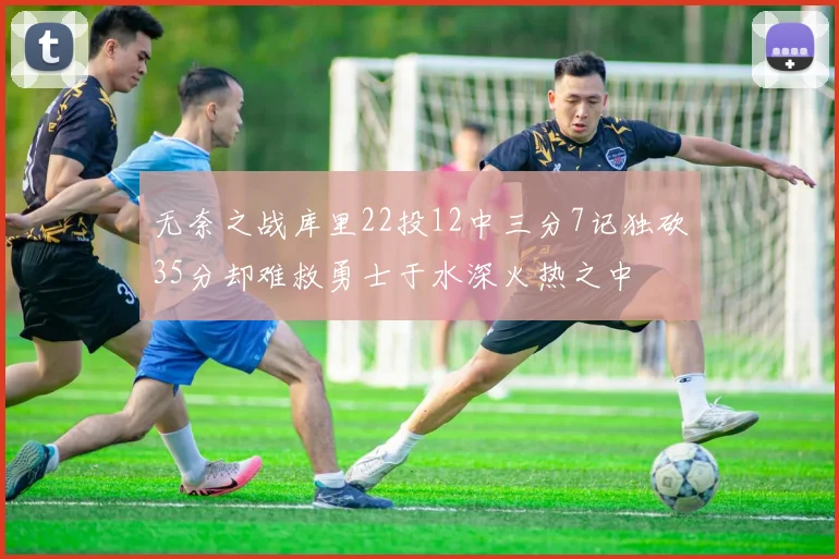 无奈之战库里22投12中三分7记独砍35分却难救勇士于水深火热之中