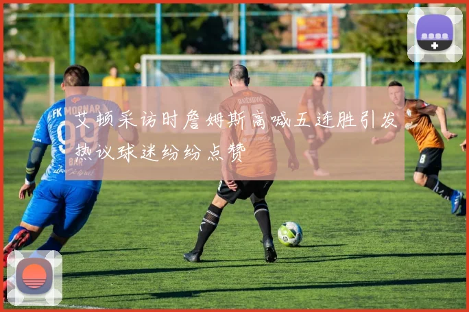 艾顿采访时詹姆斯高喊五连胜引发热议球迷纷纷点赞