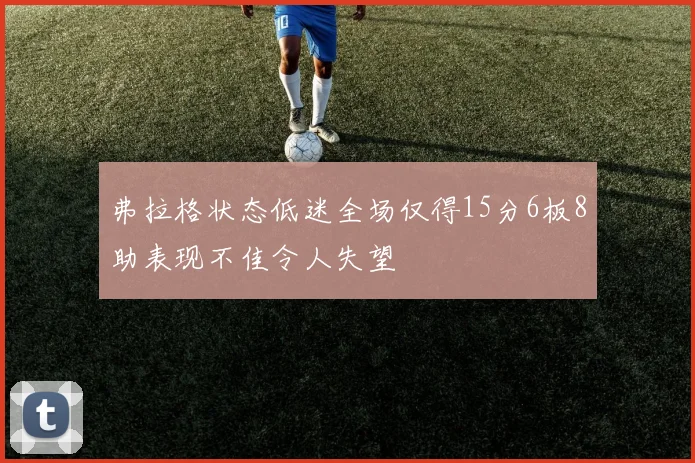 弗拉格状态低迷全场仅得15分6板8助表现不佳令人失望