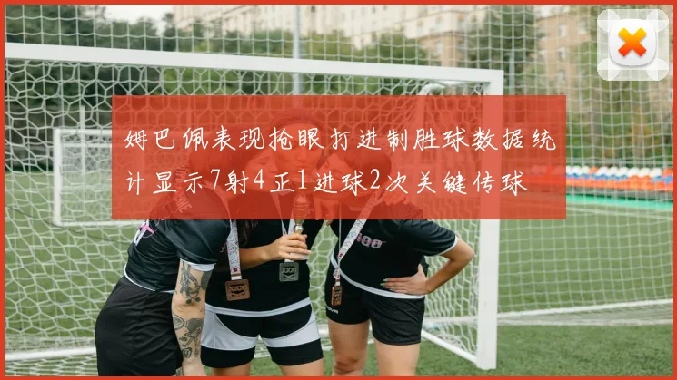 姆巴佩表现抢眼打进制胜球数据统计显示7射4正1进球2次关键传球