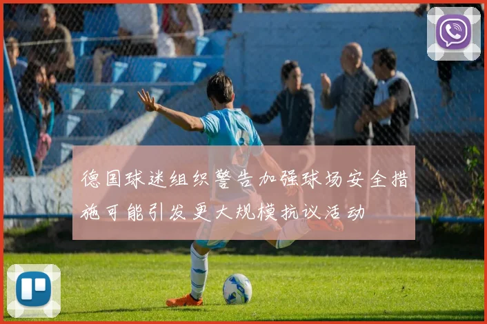 德国球迷组织警告加强球场安全措施可能引发更大规模抗议活动