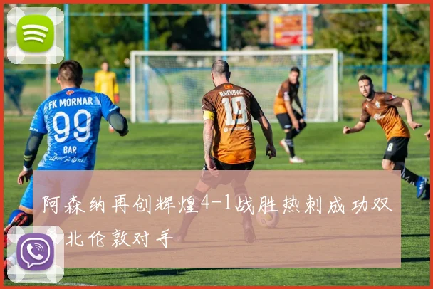 阿森纳再创辉煌4-1战胜热刺成功双杀北伦敦对手