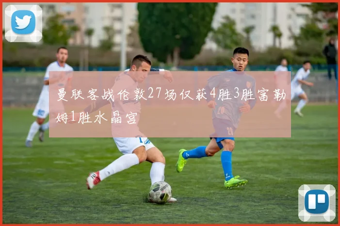 曼联客战伦敦27场仅获4胜3胜富勒姆1胜水晶宫
