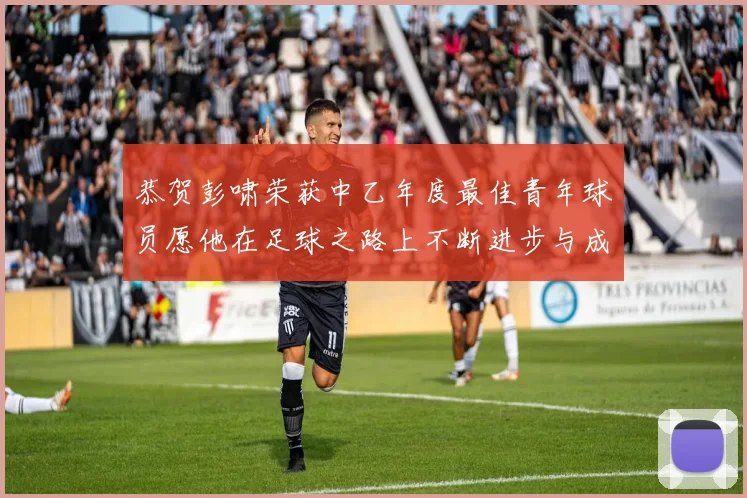 恭贺彭啸荣获中乙年度最佳青年球员愿他在足球之路上不断进步与成长