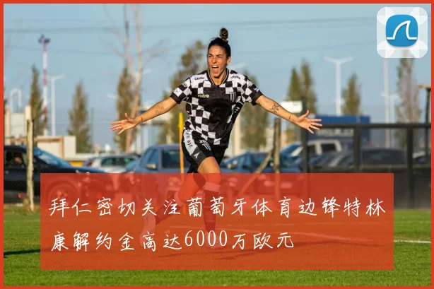 拜仁密切关注葡萄牙体育边锋特林康解约金高达6000万欧元