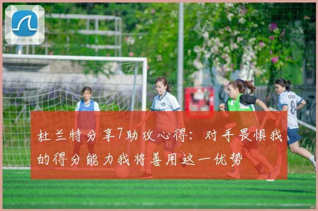 杜兰特分享7助攻心得：对手畏惧我的得分能力我将善用这一优势