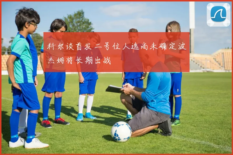 科尔谈首发二号位人选尚未确定波杰姆将长期出战